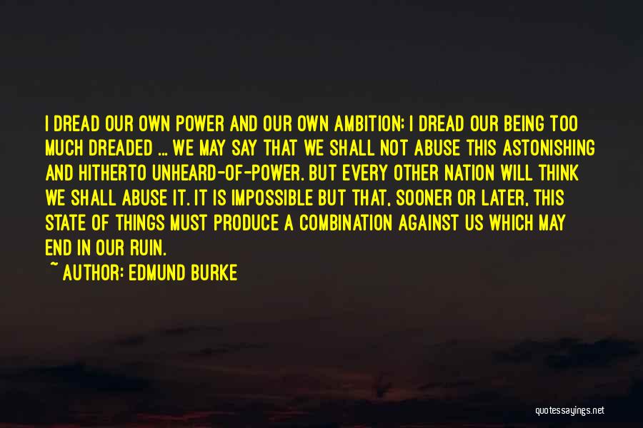 Edmund Burke Quotes: I Dread Our Own Power And Our Own Ambition; I Dread Our Being Too Much Dreaded ... We May Say