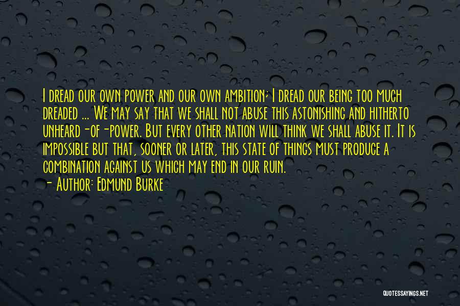 Edmund Burke Quotes: I Dread Our Own Power And Our Own Ambition; I Dread Our Being Too Much Dreaded ... We May Say