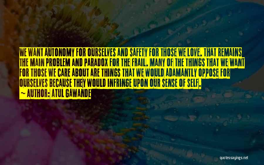 Atul Gawande Quotes: We Want Autonomy For Ourselves And Safety For Those We Love. That Remains The Main Problem And Paradox For The