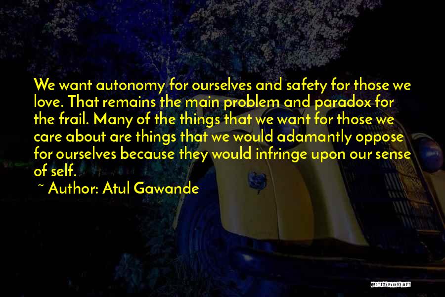 Atul Gawande Quotes: We Want Autonomy For Ourselves And Safety For Those We Love. That Remains The Main Problem And Paradox For The