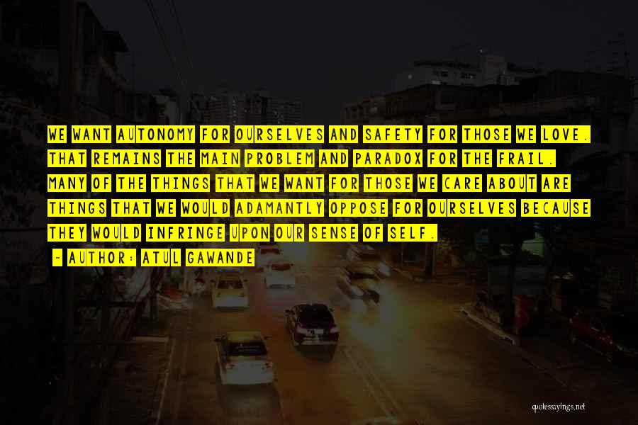Atul Gawande Quotes: We Want Autonomy For Ourselves And Safety For Those We Love. That Remains The Main Problem And Paradox For The