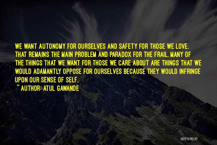 Atul Gawande Quotes: We Want Autonomy For Ourselves And Safety For Those We Love. That Remains The Main Problem And Paradox For The
