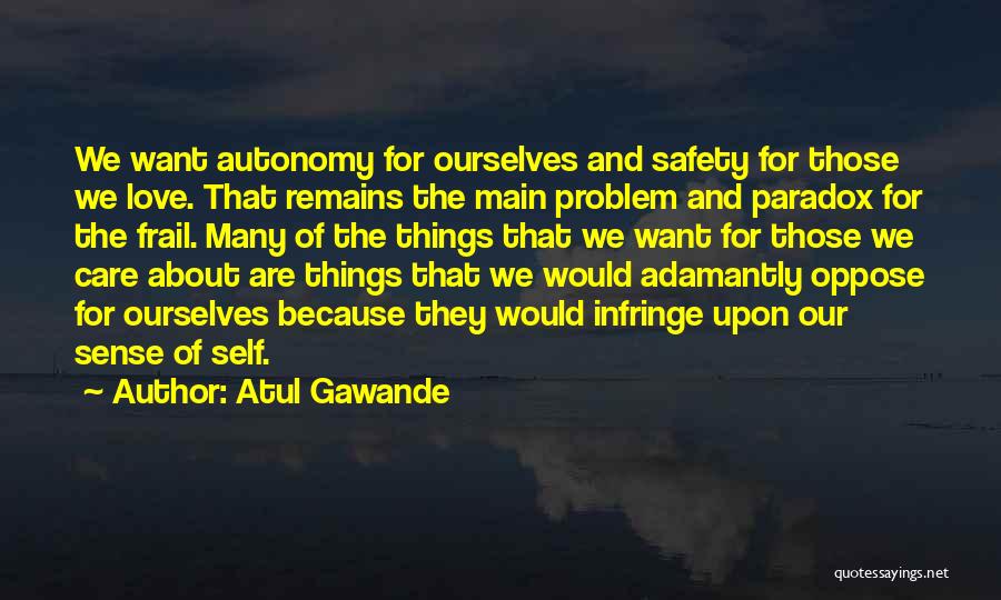 Atul Gawande Quotes: We Want Autonomy For Ourselves And Safety For Those We Love. That Remains The Main Problem And Paradox For The