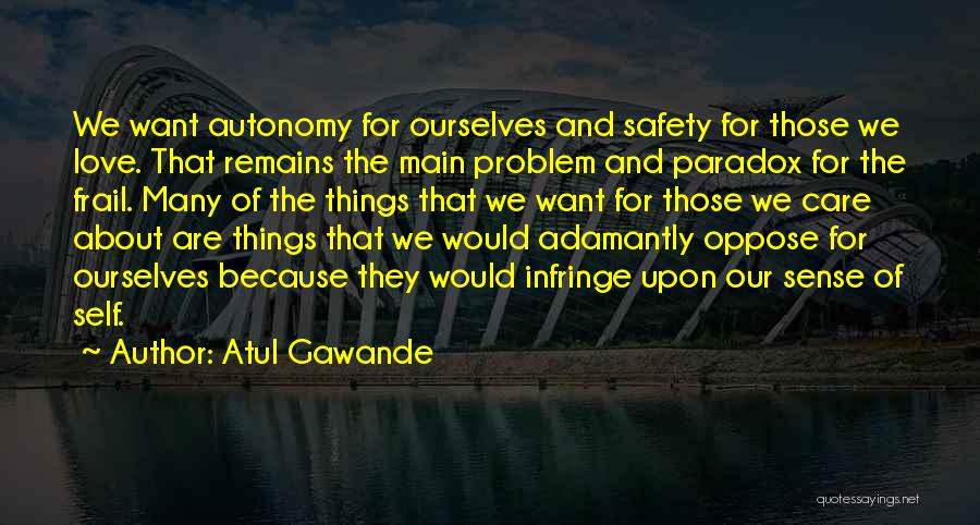 Atul Gawande Quotes: We Want Autonomy For Ourselves And Safety For Those We Love. That Remains The Main Problem And Paradox For The