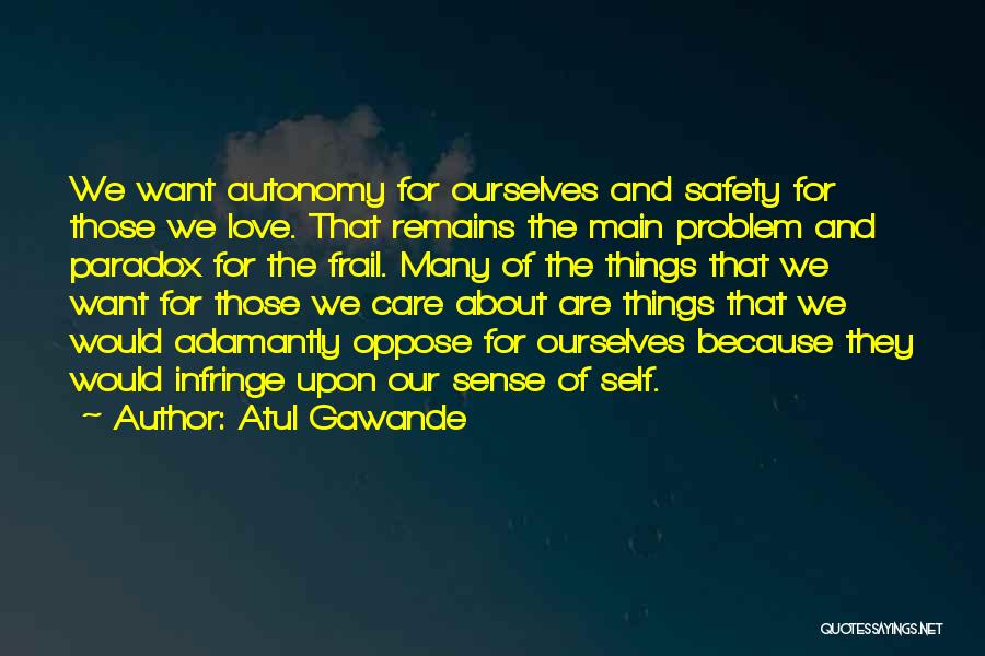 Atul Gawande Quotes: We Want Autonomy For Ourselves And Safety For Those We Love. That Remains The Main Problem And Paradox For The