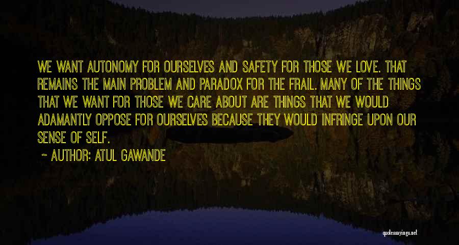 Atul Gawande Quotes: We Want Autonomy For Ourselves And Safety For Those We Love. That Remains The Main Problem And Paradox For The