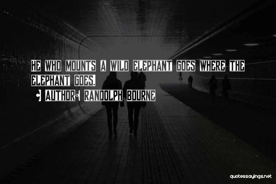 Randolph Bourne Quotes: He Who Mounts A Wild Elephant Goes Where The Elephant Goes.