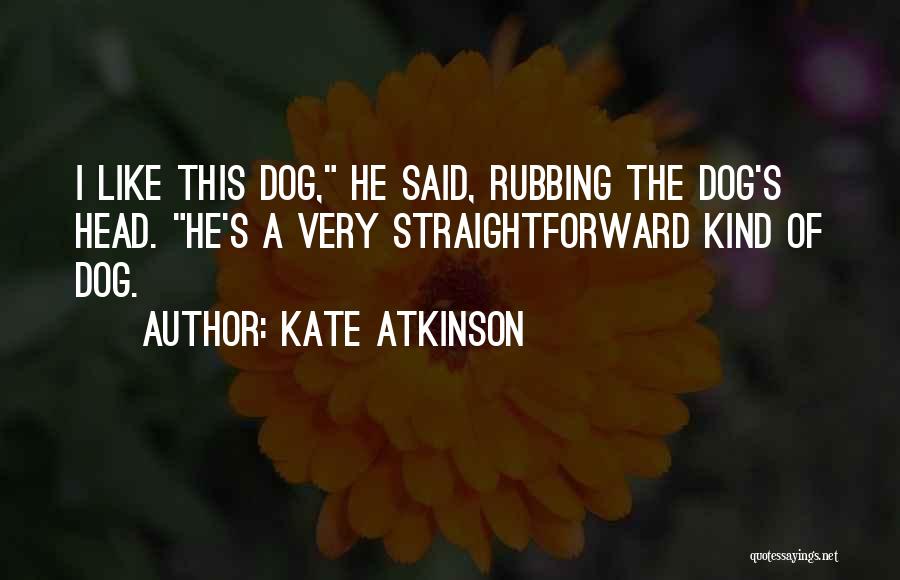 Kate Atkinson Quotes: I Like This Dog, He Said, Rubbing The Dog's Head. He's A Very Straightforward Kind Of Dog.