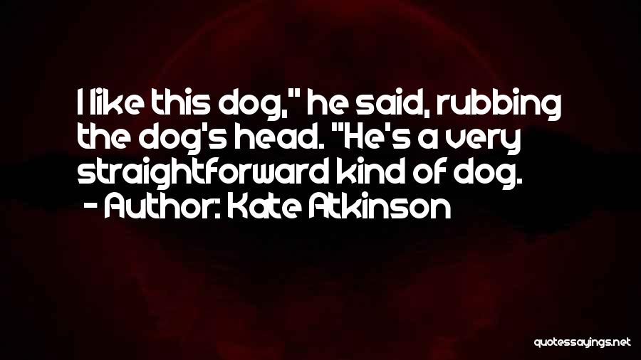 Kate Atkinson Quotes: I Like This Dog, He Said, Rubbing The Dog's Head. He's A Very Straightforward Kind Of Dog.
