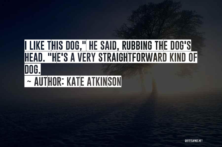 Kate Atkinson Quotes: I Like This Dog, He Said, Rubbing The Dog's Head. He's A Very Straightforward Kind Of Dog.