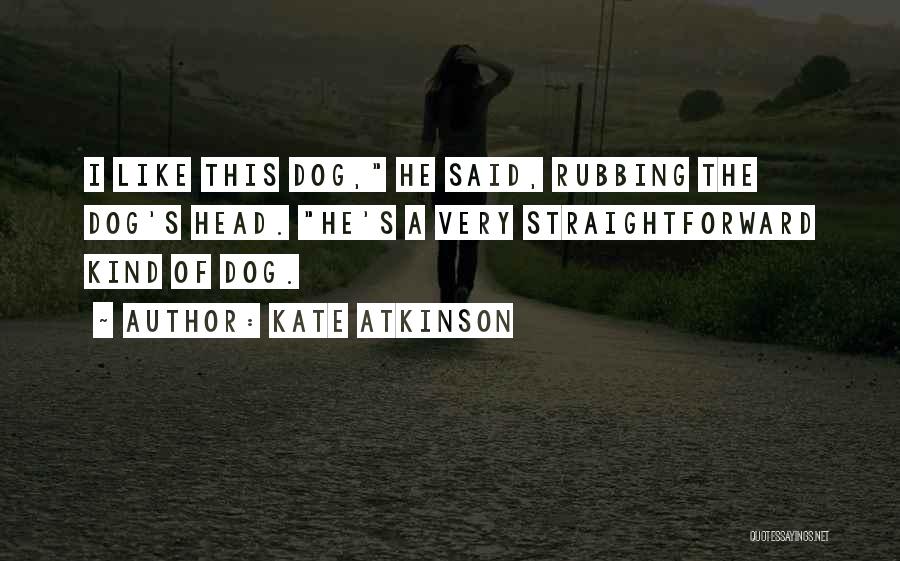 Kate Atkinson Quotes: I Like This Dog, He Said, Rubbing The Dog's Head. He's A Very Straightforward Kind Of Dog.