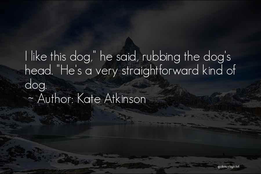 Kate Atkinson Quotes: I Like This Dog, He Said, Rubbing The Dog's Head. He's A Very Straightforward Kind Of Dog.