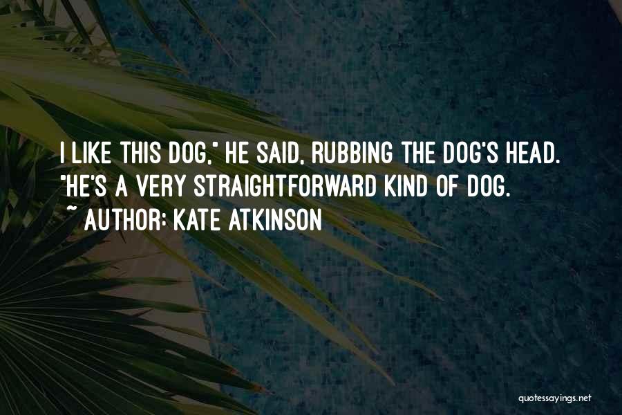 Kate Atkinson Quotes: I Like This Dog, He Said, Rubbing The Dog's Head. He's A Very Straightforward Kind Of Dog.