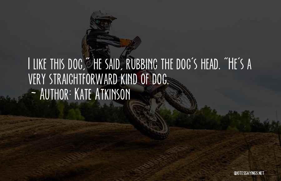 Kate Atkinson Quotes: I Like This Dog, He Said, Rubbing The Dog's Head. He's A Very Straightforward Kind Of Dog.