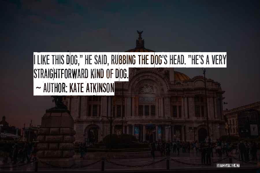 Kate Atkinson Quotes: I Like This Dog, He Said, Rubbing The Dog's Head. He's A Very Straightforward Kind Of Dog.