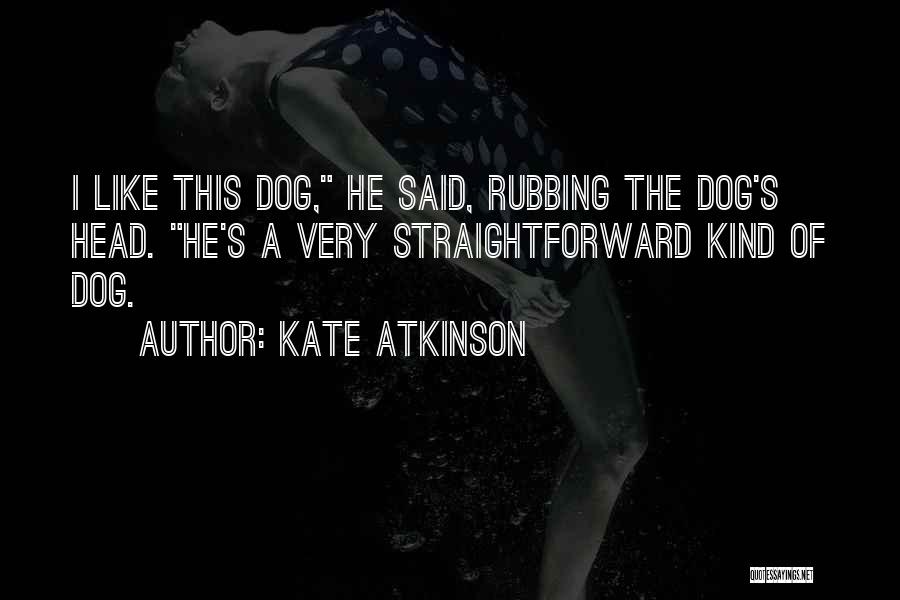 Kate Atkinson Quotes: I Like This Dog, He Said, Rubbing The Dog's Head. He's A Very Straightforward Kind Of Dog.