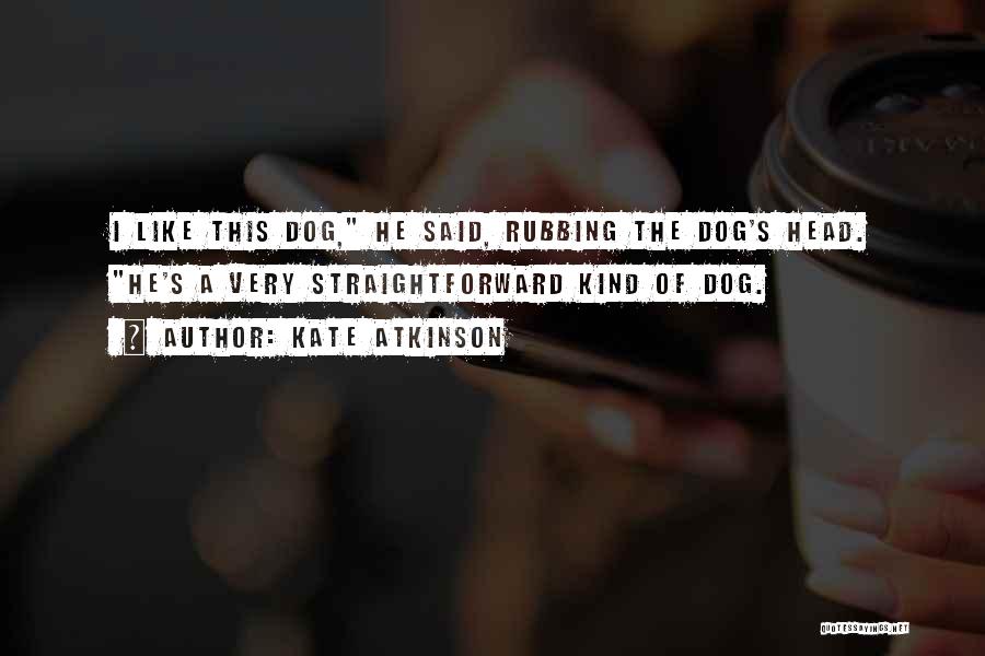 Kate Atkinson Quotes: I Like This Dog, He Said, Rubbing The Dog's Head. He's A Very Straightforward Kind Of Dog.