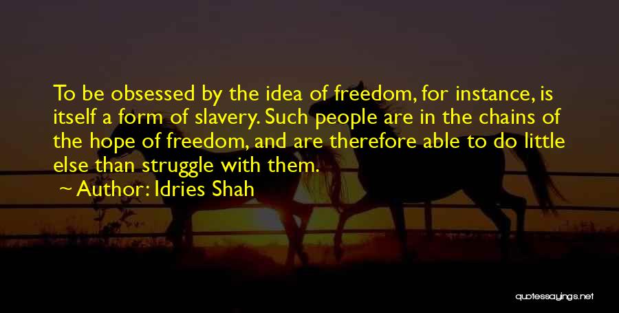 Idries Shah Quotes: To Be Obsessed By The Idea Of Freedom, For Instance, Is Itself A Form Of Slavery. Such People Are In