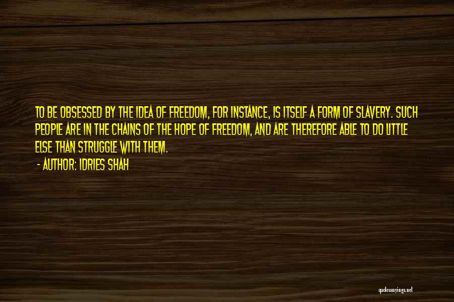 Idries Shah Quotes: To Be Obsessed By The Idea Of Freedom, For Instance, Is Itself A Form Of Slavery. Such People Are In