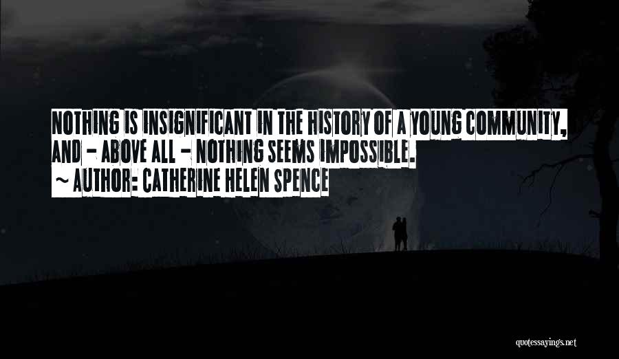 Catherine Helen Spence Quotes: Nothing Is Insignificant In The History Of A Young Community, And - Above All - Nothing Seems Impossible.