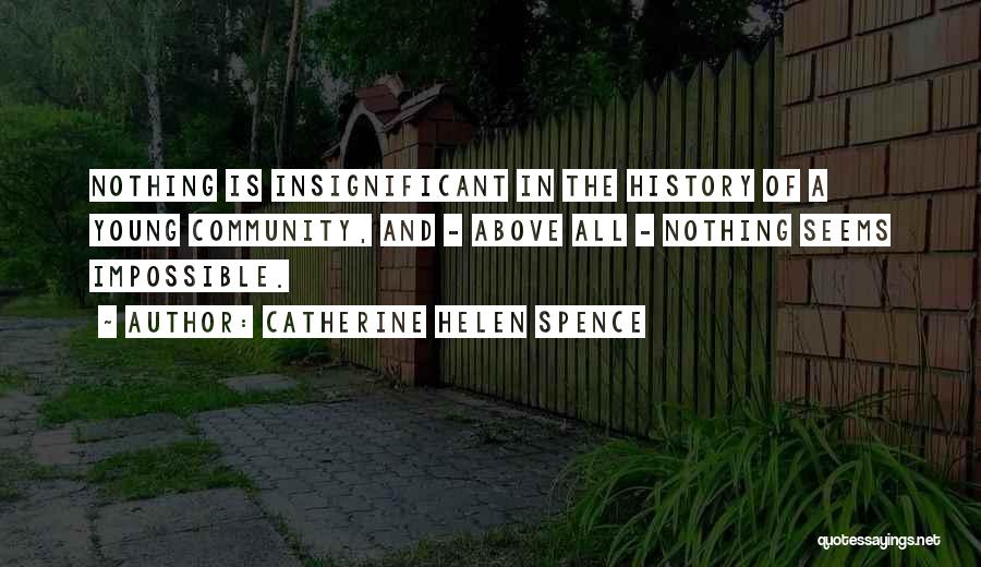 Catherine Helen Spence Quotes: Nothing Is Insignificant In The History Of A Young Community, And - Above All - Nothing Seems Impossible.