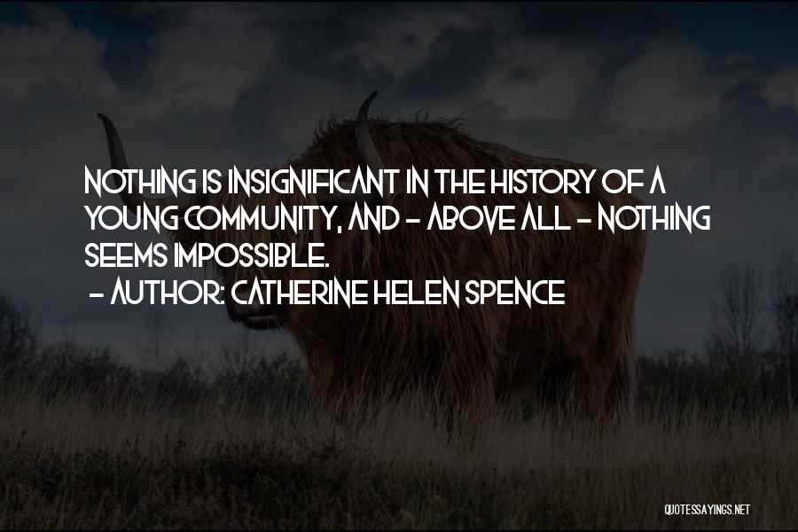 Catherine Helen Spence Quotes: Nothing Is Insignificant In The History Of A Young Community, And - Above All - Nothing Seems Impossible.