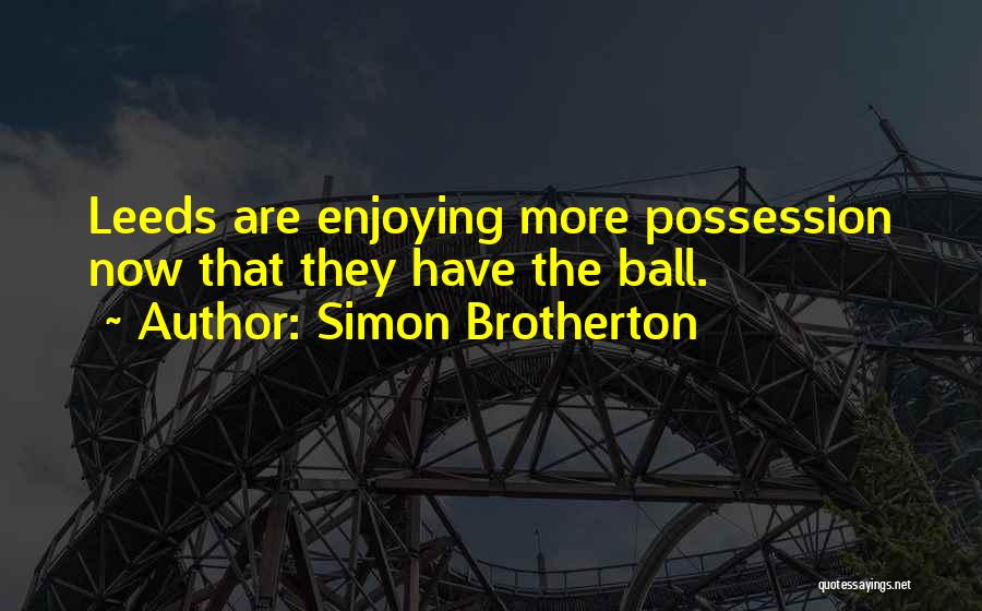 Simon Brotherton Quotes: Leeds Are Enjoying More Possession Now That They Have The Ball.