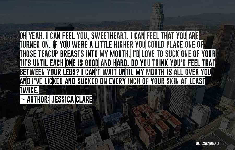 Jessica Clare Quotes: Oh Yeah. I Can Feel You, Sweetheart. I Can Feel That You Are Turned On. If You Were A Little