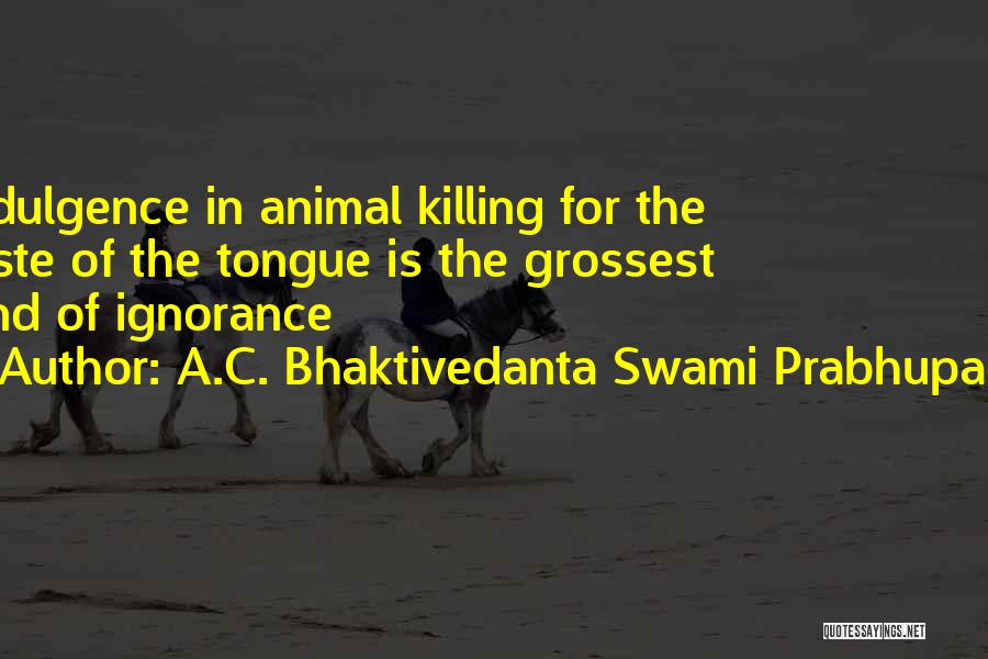 A.C. Bhaktivedanta Swami Prabhupada Quotes: Indulgence In Animal Killing For The Taste Of The Tongue Is The Grossest Kind Of Ignorance