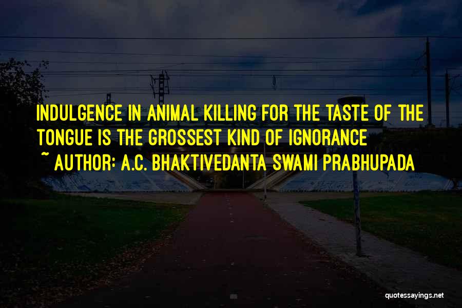 A.C. Bhaktivedanta Swami Prabhupada Quotes: Indulgence In Animal Killing For The Taste Of The Tongue Is The Grossest Kind Of Ignorance