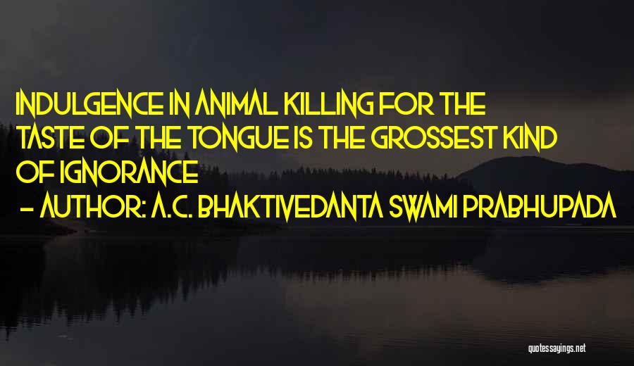 A.C. Bhaktivedanta Swami Prabhupada Quotes: Indulgence In Animal Killing For The Taste Of The Tongue Is The Grossest Kind Of Ignorance