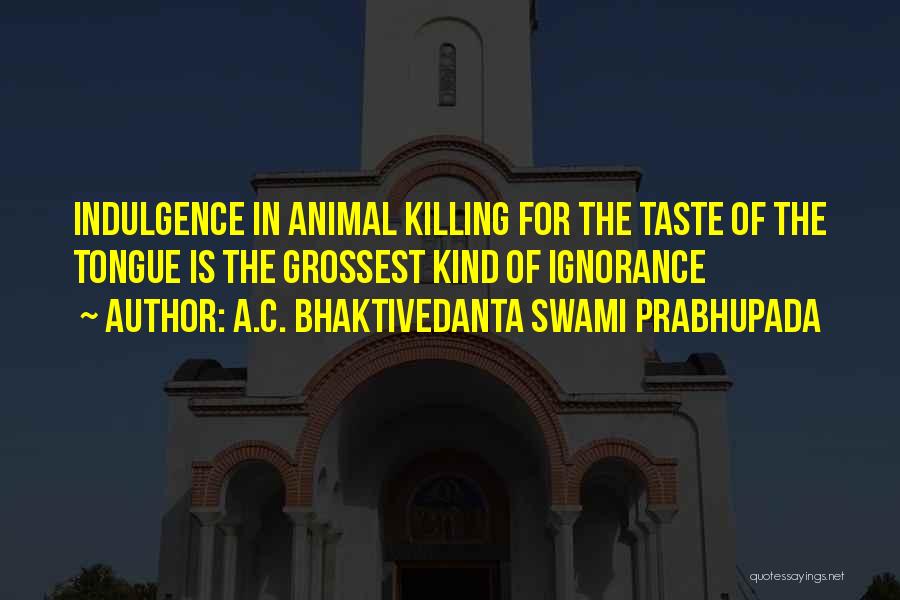 A.C. Bhaktivedanta Swami Prabhupada Quotes: Indulgence In Animal Killing For The Taste Of The Tongue Is The Grossest Kind Of Ignorance