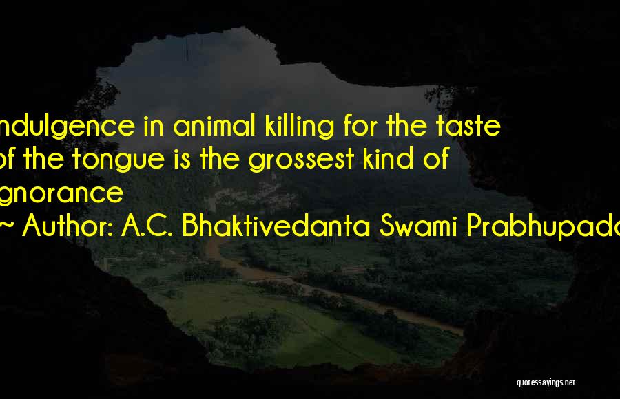 A.C. Bhaktivedanta Swami Prabhupada Quotes: Indulgence In Animal Killing For The Taste Of The Tongue Is The Grossest Kind Of Ignorance