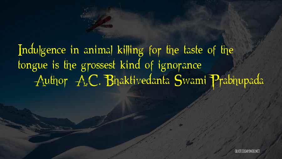 A.C. Bhaktivedanta Swami Prabhupada Quotes: Indulgence In Animal Killing For The Taste Of The Tongue Is The Grossest Kind Of Ignorance