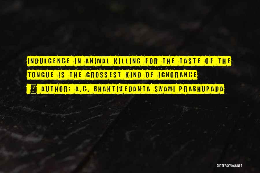 A.C. Bhaktivedanta Swami Prabhupada Quotes: Indulgence In Animal Killing For The Taste Of The Tongue Is The Grossest Kind Of Ignorance