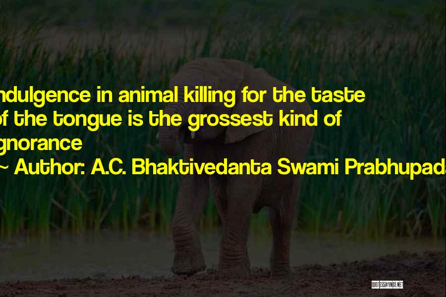 A.C. Bhaktivedanta Swami Prabhupada Quotes: Indulgence In Animal Killing For The Taste Of The Tongue Is The Grossest Kind Of Ignorance