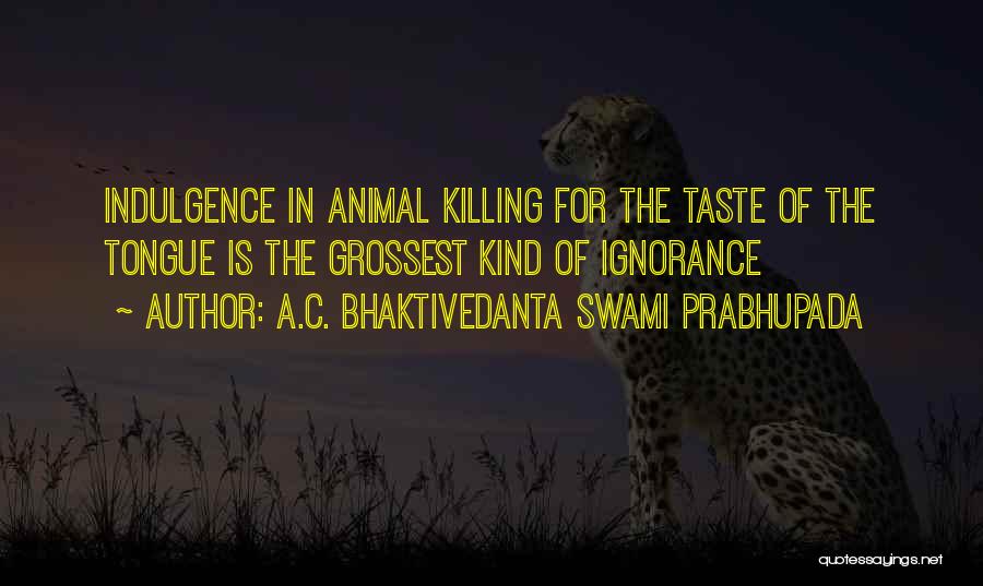 A.C. Bhaktivedanta Swami Prabhupada Quotes: Indulgence In Animal Killing For The Taste Of The Tongue Is The Grossest Kind Of Ignorance