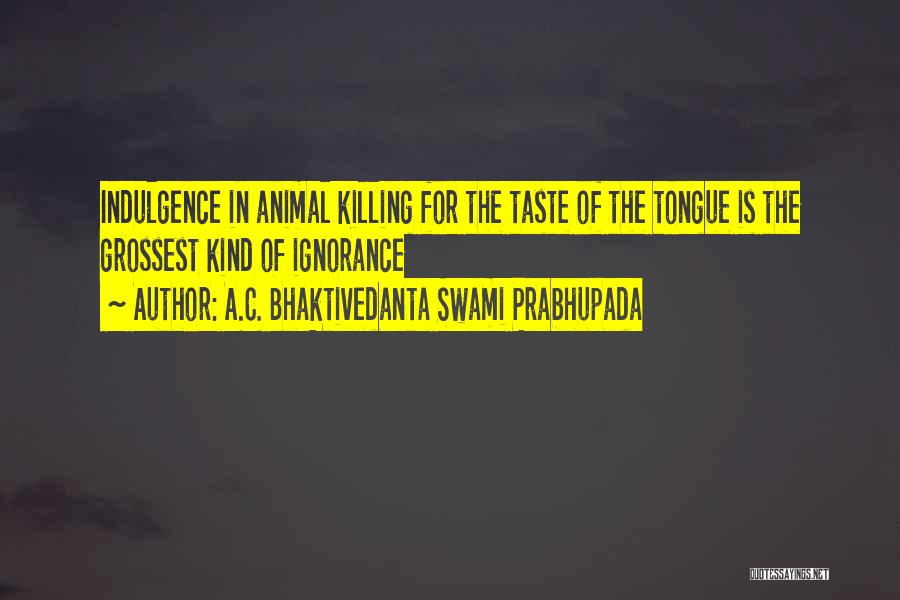 A.C. Bhaktivedanta Swami Prabhupada Quotes: Indulgence In Animal Killing For The Taste Of The Tongue Is The Grossest Kind Of Ignorance