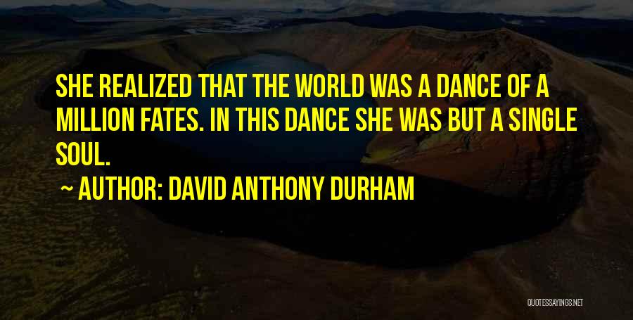 David Anthony Durham Quotes: She Realized That The World Was A Dance Of A Million Fates. In This Dance She Was But A Single