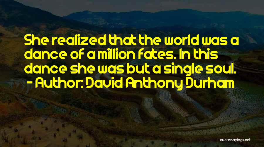 David Anthony Durham Quotes: She Realized That The World Was A Dance Of A Million Fates. In This Dance She Was But A Single