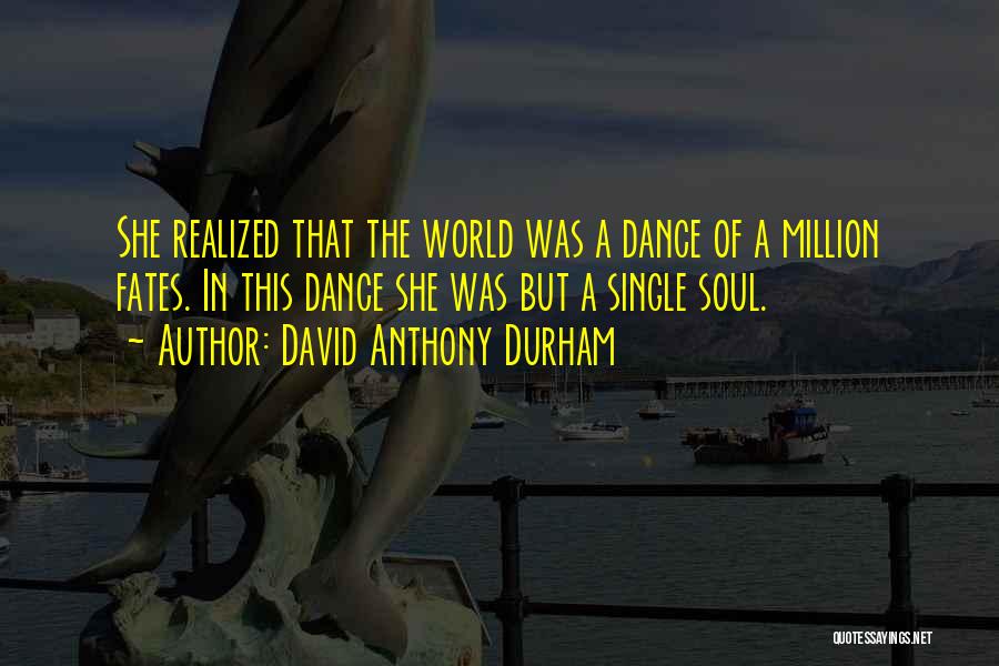David Anthony Durham Quotes: She Realized That The World Was A Dance Of A Million Fates. In This Dance She Was But A Single