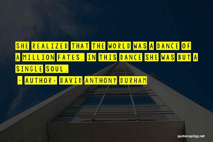 David Anthony Durham Quotes: She Realized That The World Was A Dance Of A Million Fates. In This Dance She Was But A Single