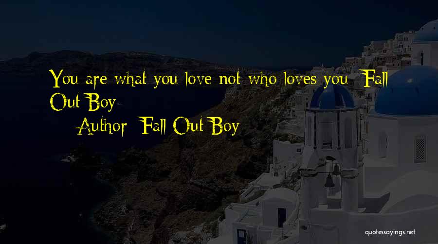 Fall Out Boy Quotes: You Are What You Love Not Who Loves You- Fall Out Boy