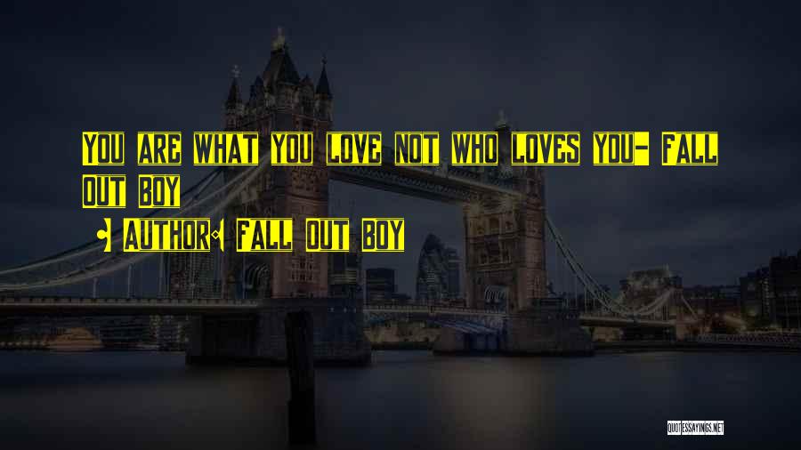 Fall Out Boy Quotes: You Are What You Love Not Who Loves You- Fall Out Boy