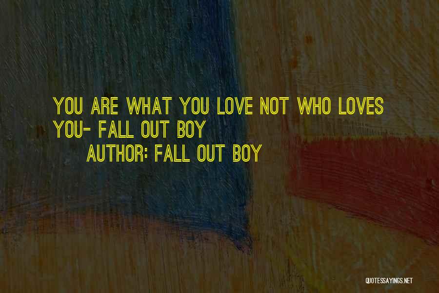 Fall Out Boy Quotes: You Are What You Love Not Who Loves You- Fall Out Boy