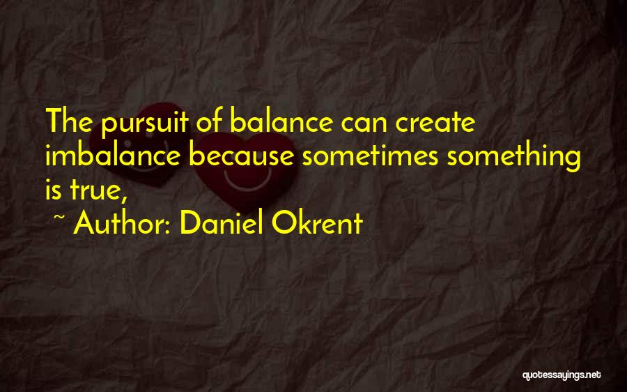 Daniel Okrent Quotes: The Pursuit Of Balance Can Create Imbalance Because Sometimes Something Is True,