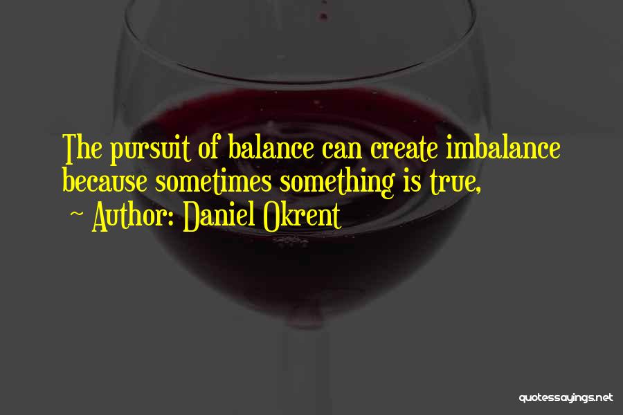 Daniel Okrent Quotes: The Pursuit Of Balance Can Create Imbalance Because Sometimes Something Is True,