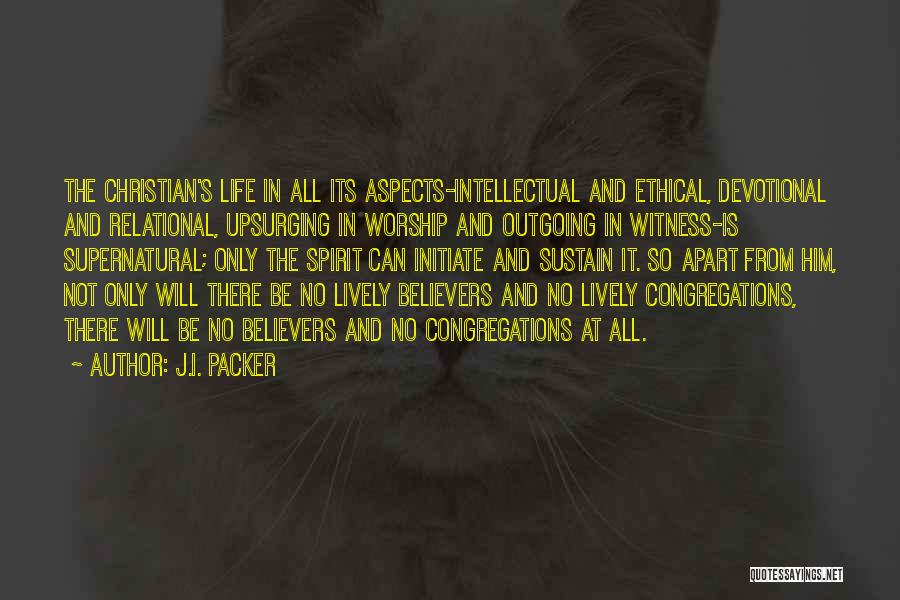 J.I. Packer Quotes: The Christian's Life In All Its Aspects-intellectual And Ethical, Devotional And Relational, Upsurging In Worship And Outgoing In Witness-is Supernatural;
