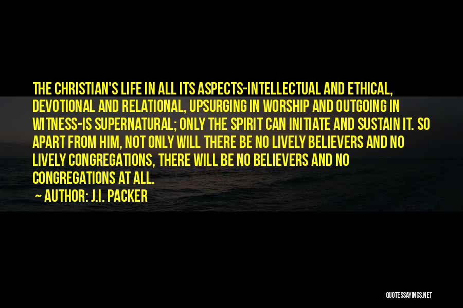 J.I. Packer Quotes: The Christian's Life In All Its Aspects-intellectual And Ethical, Devotional And Relational, Upsurging In Worship And Outgoing In Witness-is Supernatural;