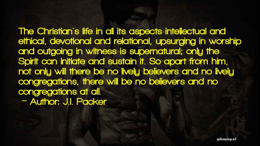 J.I. Packer Quotes: The Christian's Life In All Its Aspects-intellectual And Ethical, Devotional And Relational, Upsurging In Worship And Outgoing In Witness-is Supernatural;